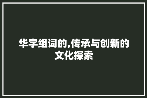华字组词的,传承与创新的文化探索