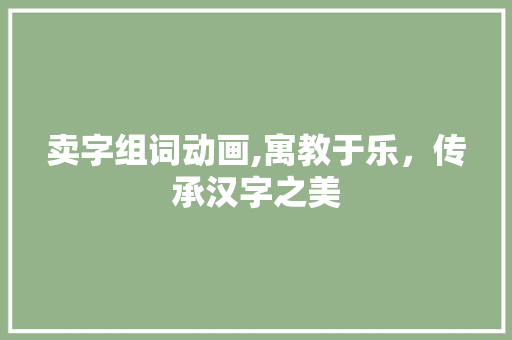 卖字组词动画,寓教于乐，传承汉字之美