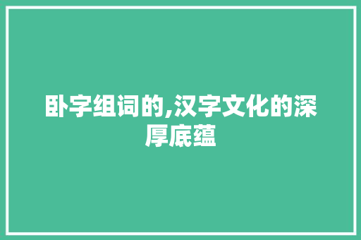 卧字组词的,汉字文化的深厚底蕴