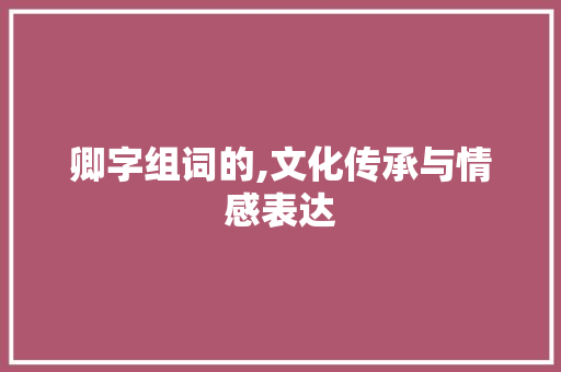 卿字组词的,文化传承与情感表达