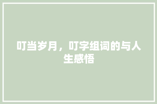 叮当岁月，叮字组词的与人生感悟 写作技巧