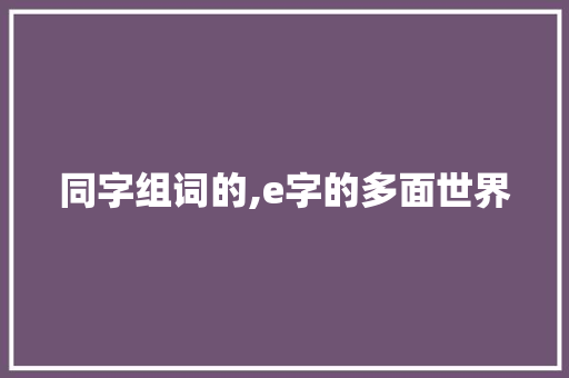 同字组词的,e字的多面世界 写作技巧