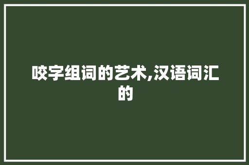 咬字组词的艺术,汉语词汇的 报告写作