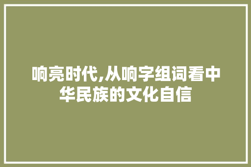 响亮时代,从响字组词看中华民族的文化自信
