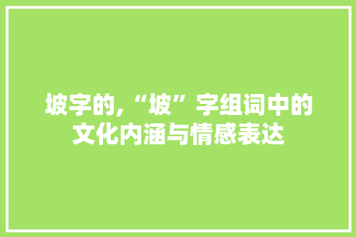 坡字的,“坡”字组词中的文化内涵与情感表达 写作社区