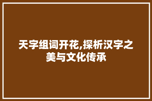 天字组词开花,探析汉字之美与文化传承