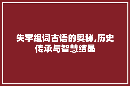 失字组词古语的奥秘,历史传承与智慧结晶 简历模板