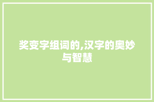 奖变字组词的,汉字的奥妙与智慧 写作技巧