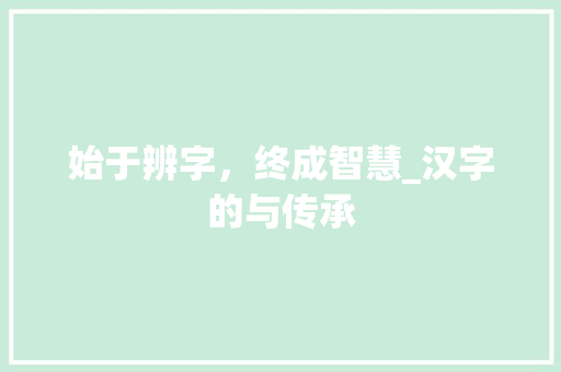 始于辨字，终成智慧_汉字的与传承 范文赏析