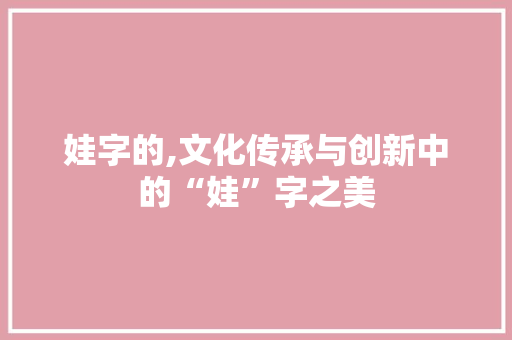 娃字的,文化传承与创新中的“娃”字之美 商业文案