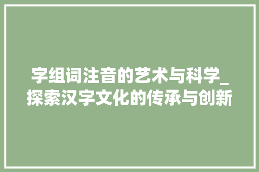 字组词注音的艺术与科学_探索汉字文化的传承与创新