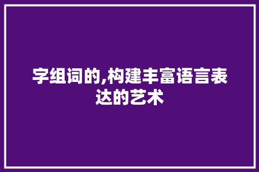 字组词的,构建丰富语言表达的艺术