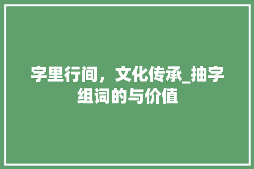 字里行间，文化传承_抽字组词的与价值 词汇积累