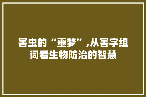 害虫的“噩梦”,从害字组词看生物防治的智慧 写作社区
