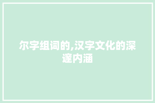 尔字组词的,汉字文化的深邃内涵