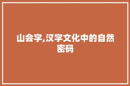 山会字,汉字文化中的自然密码