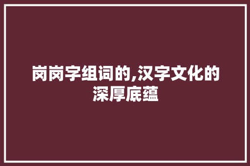岗岗字组词的,汉字文化的深厚底蕴