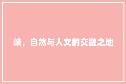 峡，自然与人文的交融之地 写作素材