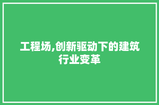 工程场,创新驱动下的建筑行业变革