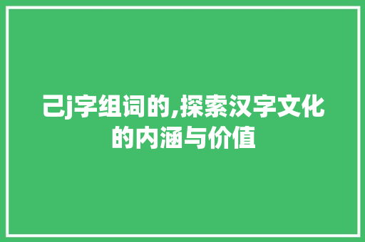 己j字组词的,探索汉字文化的内涵与价值