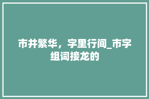市井繁华，字里行间_市字组词接龙的