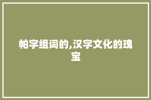 帕字组词的,汉字文化的瑰宝