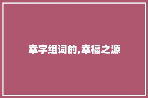 幸字组词的,幸福之源