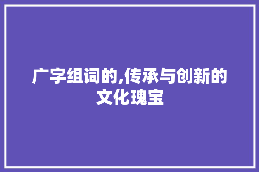 广字组词的,传承与创新的文化瑰宝