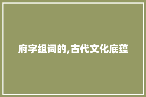 府字组词的,古代文化底蕴