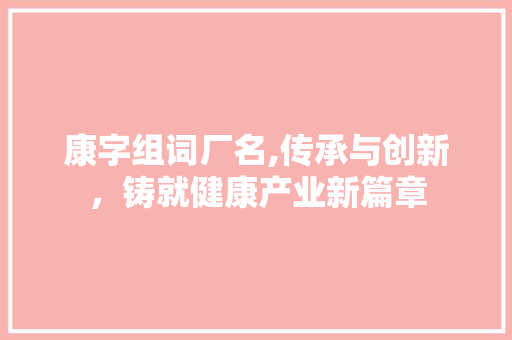 康字组词厂名,传承与创新，铸就健康产业新篇章