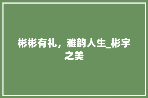 彬彬有礼，雅韵人生_彬字之美 写作社区