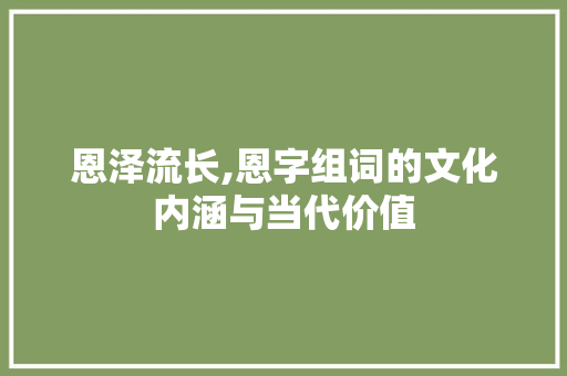 恩泽流长,恩字组词的文化内涵与当代价值 简历模板