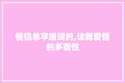 情侣单字组词的,诠释爱情的多面性 写作素材