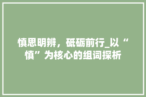 慎思明辨，砥砺前行_以“慎”为核心的组词探析