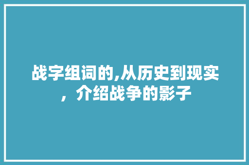 战字组词的,从历史到现实，介绍战争的影子