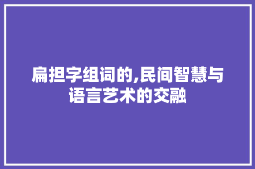 扁担字组词的,民间智慧与语言艺术的交融 写作社区