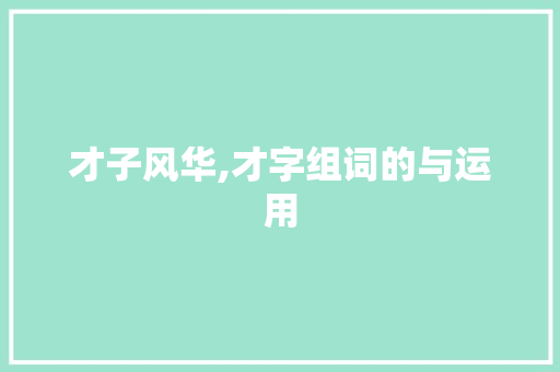 才子风华,才字组词的与运用 范文赏析