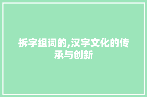 拆字组词的,汉字文化的传承与创新 写作社区