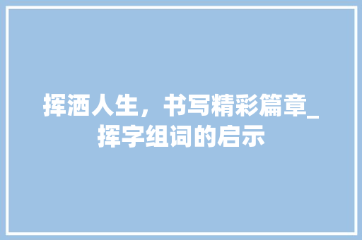 挥洒人生，书写精彩篇章_挥字组词的启示 写作社区