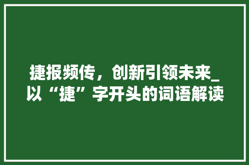 捷报频传，创新引领未来_以“捷”字开头的词语解读