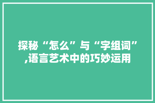 探秘“怎么”与“字组词”,语言艺术中的巧妙运用 报告写作