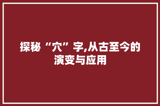 探秘“穴”字,从古至今的演变与应用