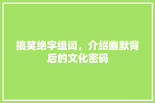 搞笑绝字组词，介绍幽默背后的文化密码 诗歌创作