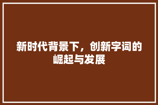 新时代背景下，创新字词的崛起与发展 范文赏析