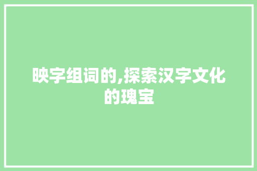 映字组词的,探索汉字文化的瑰宝