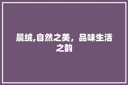 晨绒,自然之美，品味生活之韵 商业文案