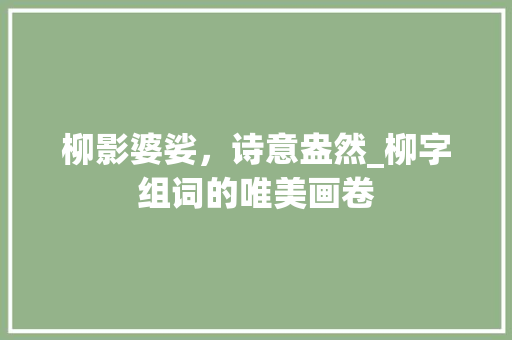 柳影婆娑，诗意盎然_柳字组词的唯美画卷 写作社区