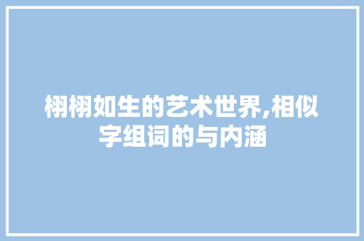 栩栩如生的艺术世界,相似字组词的与内涵 写作素材