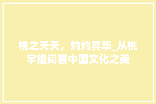 桃之夭夭，灼灼其华_从桃字组词看中国文化之美 商业文案