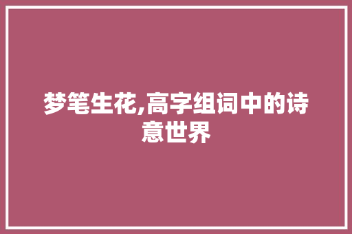梦笔生花,高字组词中的诗意世界 写作素材